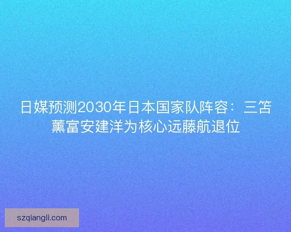 日媒预测2030年日本国家队阵容：三笘薰富安建洋为核心远藤航退位