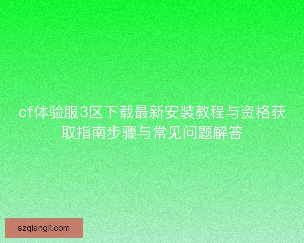 cf体验服3区下载最新安装教程与资格获取指南步骤与常见问题解答