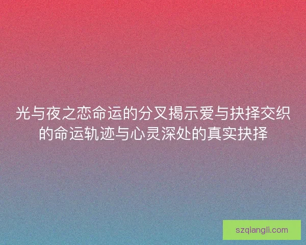 光与夜之恋命运的分叉揭示爱与抉择交织的命运轨迹与心灵深处的真实抉择