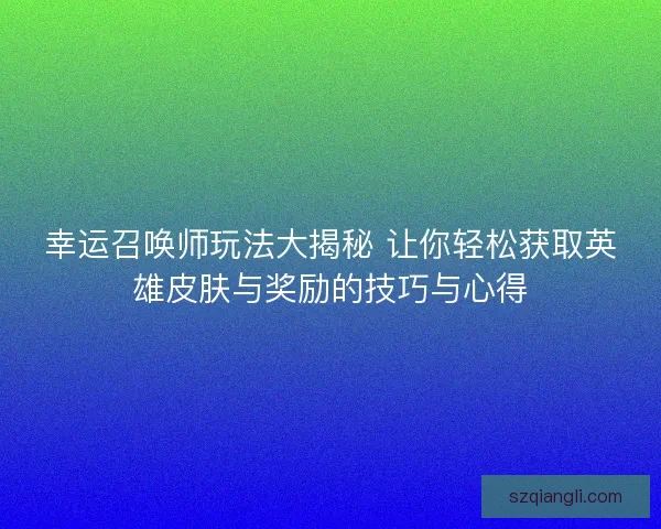 幸运召唤师玩法大揭秘 让你轻松获取英雄皮肤与奖励的技巧与心得