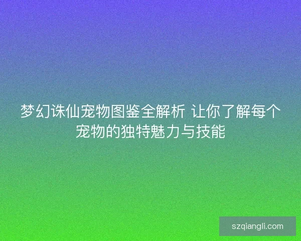 梦幻诛仙宠物图鉴全解析 让你了解每个宠物的独特魅力与技能
