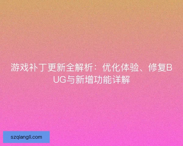 游戏补丁更新全解析：优化体验、修复BUG与新增功能详解