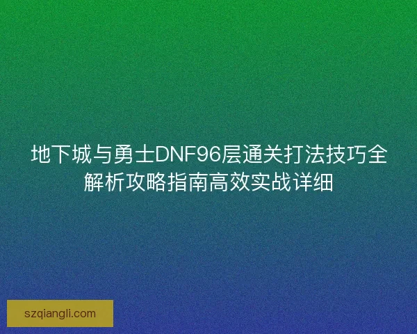 地下城与勇士DNF96层通关打法技巧全解析攻略指南高效实战详细 地下城与勇士DNF96层通关打法技巧全解析攻略指南高效实战详细