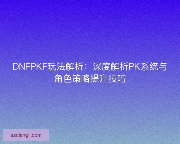 DNFPKF玩法解析：深度解析PK系统与角色策略提升技巧