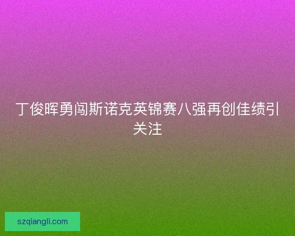 丁俊晖勇闯斯诺克英锦赛八强再创佳绩引关注