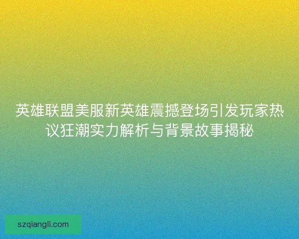 英雄联盟美服新英雄震撼登场引发玩家热议狂潮实力解析与背景故事揭秘 英雄联盟美服新英雄震撼登场引发玩家热议狂潮实力解析与背景故事揭秘