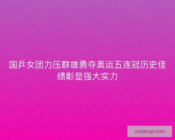 国乒女团力压群雄勇夺奥运五连冠历史佳绩彰显强大实力