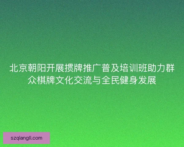 北京朝阳开展掼牌推广普及培训班助力群众棋牌文化交流与全民健身发展