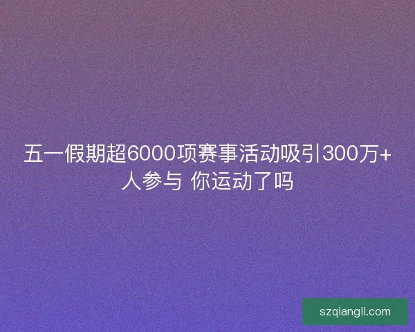 五一假期超6000项赛事活动吸引300万+人参与 你运动了吗