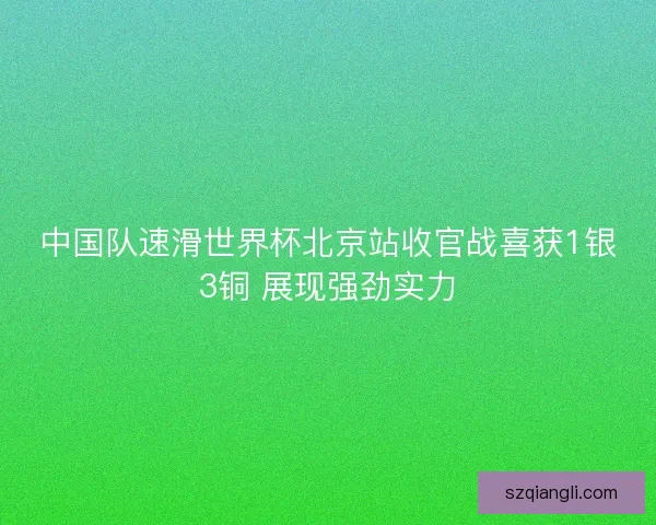 中国队速滑世界杯北京站收官战喜获1银3铜 展现强劲实力 中国队速滑世界杯北京站收官战喜获1银3铜 展现强劲实力