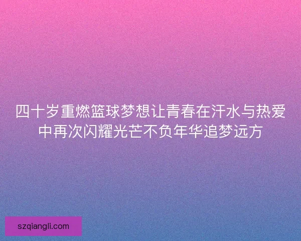 四十岁重燃篮球梦想让青春在汗水与热爱中再次闪耀光芒不负年华追梦远方 四十岁重燃篮球梦想让青春在汗水与热爱中再次闪耀光芒不负年华追梦远方