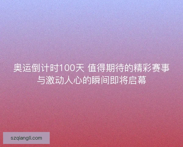 奥运倒计时100天 值得期待的精彩赛事与激动人心的瞬间即将启幕 奥运倒计时100天 值得期待的精彩赛事与激动人心的瞬间即将启幕