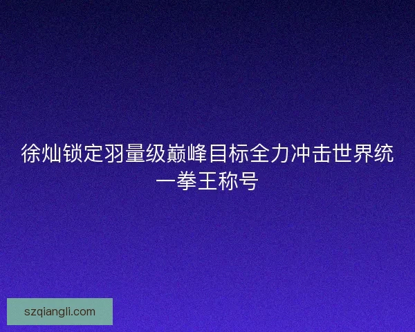 徐灿锁定羽量级巅峰目标全力冲击世界统一拳王称号 徐灿锁定羽量级巅峰目标全力冲击世界统一拳王称号