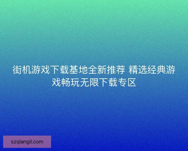 街机游戏下载基地全新推荐 精选经典游戏畅玩无限下载专区 街机游戏下载基地全新推荐 精选经典游戏畅玩无限下载专区