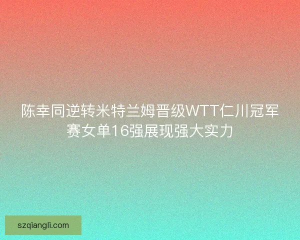 陈幸同逆转米特兰姆晋级WTT仁川冠军赛女单16强展现强大实力