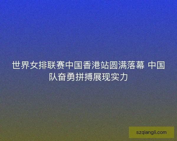 世界女排联赛中国香港站圆满落幕 中国队奋勇拼搏展现实力 世界女排联赛中国香港站圆满落幕 中国队奋勇拼搏展现实力