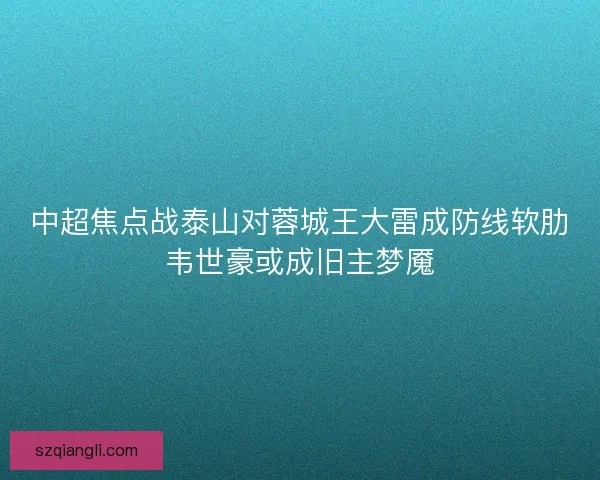中超焦点战泰山对蓉城王大雷成防线软肋韦世豪或成旧主梦魇 中超焦点战泰山对蓉城王大雷成防线软肋韦世豪或成旧主梦魇
