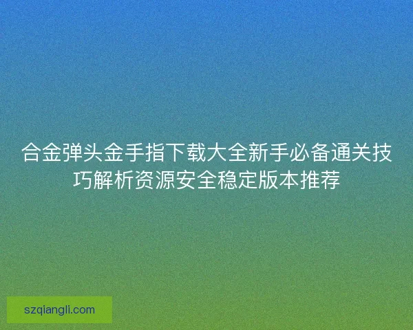 合金弹头金手指下载大全新手必备通关技巧解析资源安全稳定版本推荐 合金弹头金手指下载大全新手必备通关技巧解析资源安全稳定版本推荐