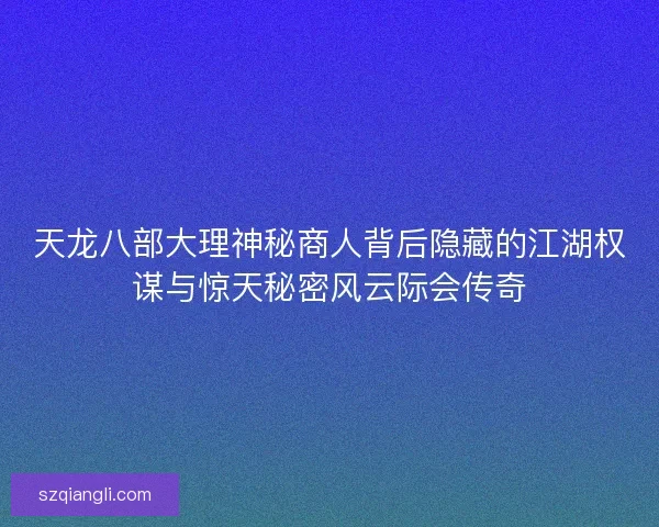 天龙八部大理神秘商人背后隐藏的江湖权谋与惊天秘密风云际会传奇