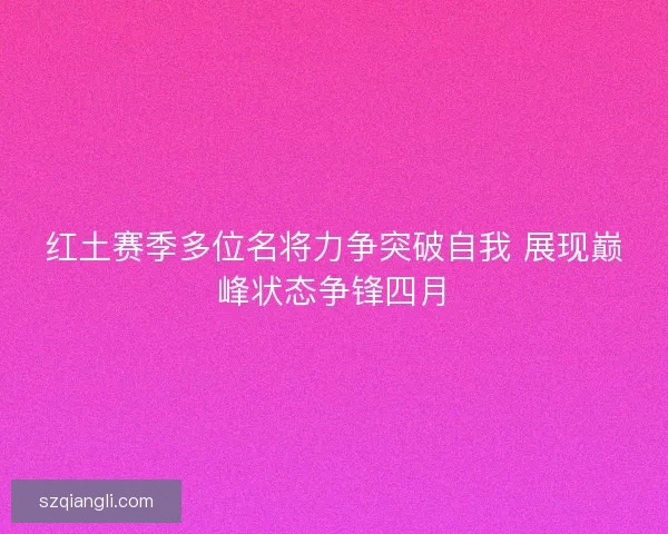 红土赛季多位名将力争突破自我 展现巅峰状态争锋四月