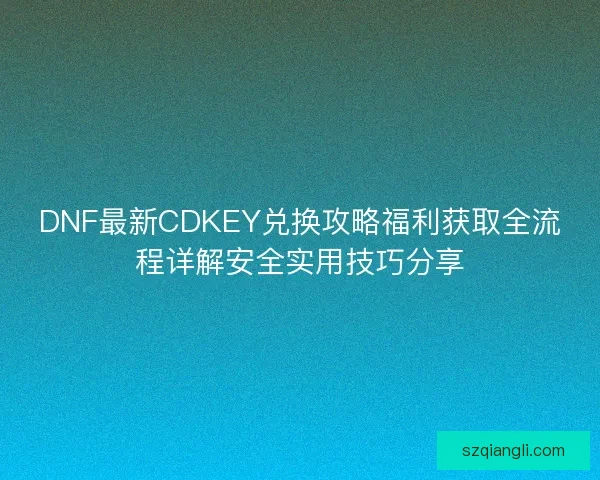 DNF最新CDKEY兑换攻略福利获取全流程详解安全实用技巧分享 DNF最新CDKEY兑换攻略福利获取全流程详解安全实用技巧分享