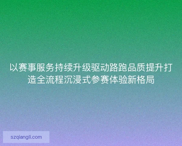 以赛事服务持续升级驱动路跑品质提升打造全流程沉浸式参赛体验新格局