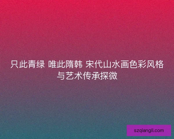 只此青绿 唯此隋韩 宋代山水画色彩风格与艺术传承探微 只此青绿 唯此隋韩 宋代山水画色彩风格与艺术传承探微