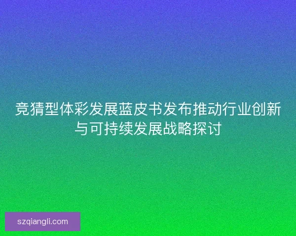 竞猜型体彩发展蓝皮书发布推动行业创新与可持续发展战略探讨 竞猜型体彩发展蓝皮书发布推动行业创新与可持续发展战略探讨