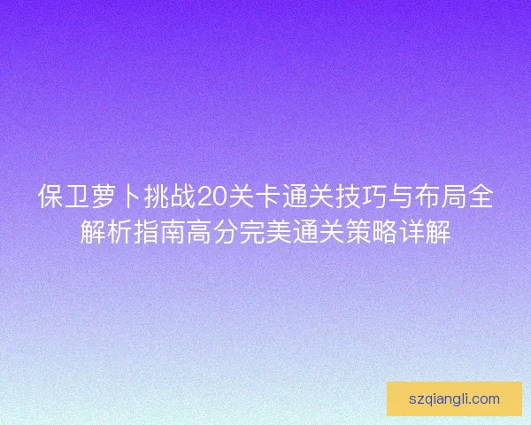 保卫萝卜挑战20关卡通关技巧与布局全解析指南高分完美通关策略详解 保卫萝卜挑战20关卡通关技巧与布局全解析指南高分完美通关策略详解