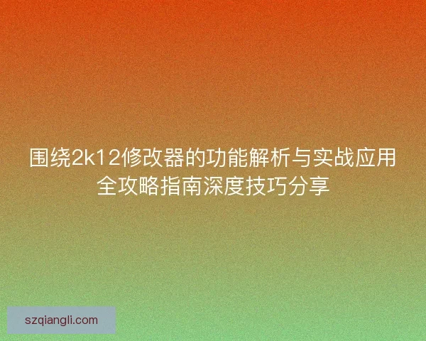 围绕2k12修改器的功能解析与实战应用全攻略指南深度技巧分享