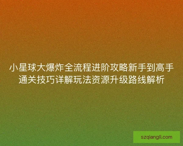 小星球大爆炸全流程进阶攻略新手到高手通关技巧详解玩法资源升级路线解析