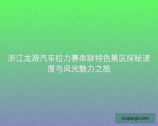 浙江龙游汽车拉力赛串联特色景区探秘速度与风光魅力之旅