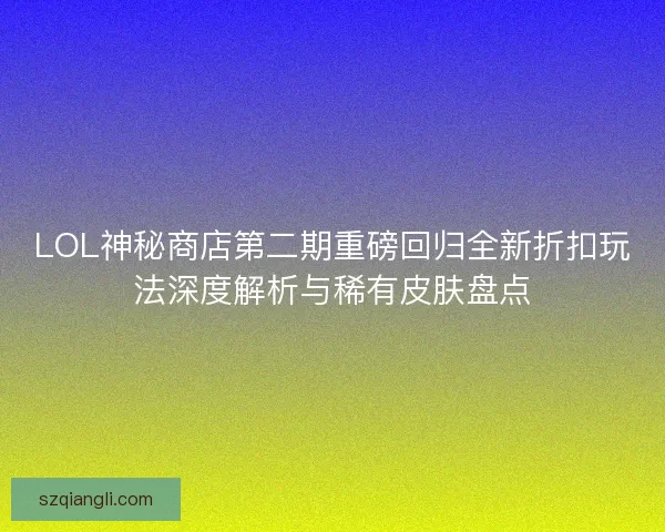 LOL神秘商店第二期重磅回归全新折扣玩法深度解析与稀有皮肤盘点