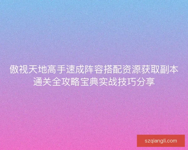 傲视天地高手速成阵容搭配资源获取副本通关全攻略宝典实战技巧分享