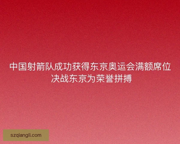 中国射箭队成功获得东京奥运会满额席位 决战东京为荣誉拼搏