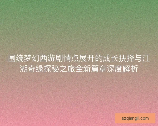 围绕梦幻西游剧情点展开的成长抉择与江湖奇缘探秘之旅全新篇章深度解析