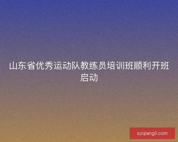 山东省优秀运动队教练员培训班顺利开班启动