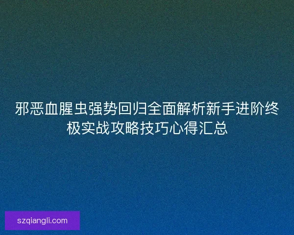 邪恶血腥虫强势回归全面解析新手进阶终极实战攻略技巧心得汇总