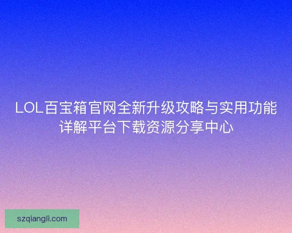 LOL百宝箱官网全新升级攻略与实用功能详解平台下载资源分享中心