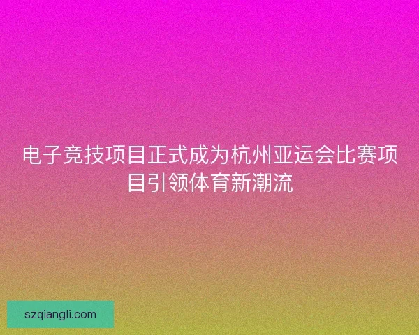 电子竞技项目正式成为杭州亚运会比赛项目引领体育新潮流 电子竞技项目正式成为杭州亚运会比赛项目引领体育新潮流