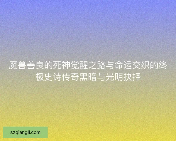 魔兽善良的死神觉醒之路与命运交织的终极史诗传奇黑暗与光明抉择 魔兽善良的死神觉醒之路与命运交织的终极史诗传奇黑暗与光明抉择