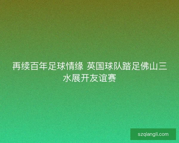 再续百年足球情缘 英国球队踏足佛山三水展开友谊赛
